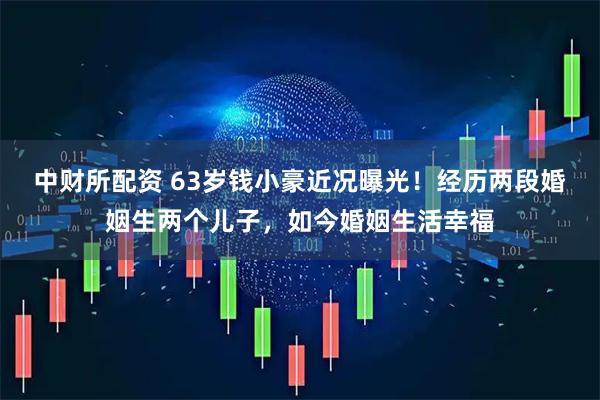 中财所配资 63岁钱小豪近况曝光！经历两段婚姻生两个儿子，如今婚姻生活幸福