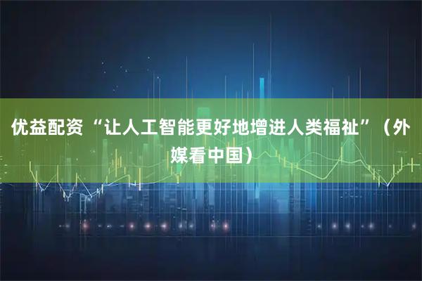 优益配资 “让人工智能更好地增进人类福祉”（外媒看中国）