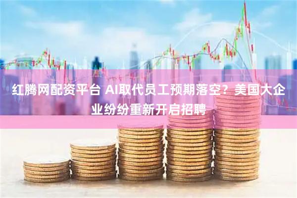 红腾网配资平台 AI取代员工预期落空？美国大企业纷纷重新开启招聘