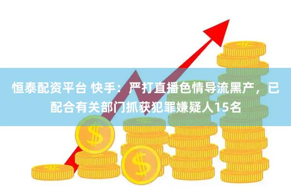 恒泰配资平台 快手：严打直播色情导流黑产，已配合有关部门抓获犯罪嫌疑人15名