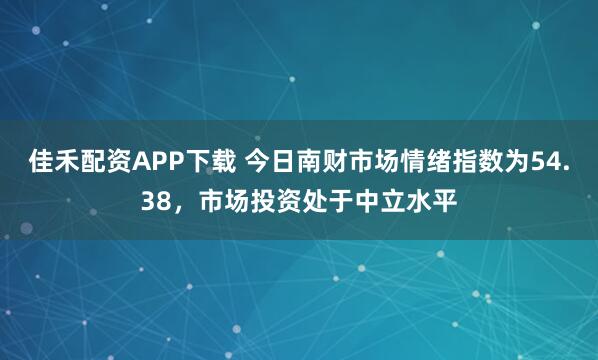 佳禾配资APP下载 今日南财市场情绪指数为54.38，市场投资处于中立水平