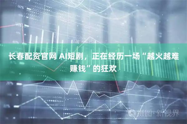 长春配资官网 AI短剧，正在经历一场“越火越难赚钱”的狂欢