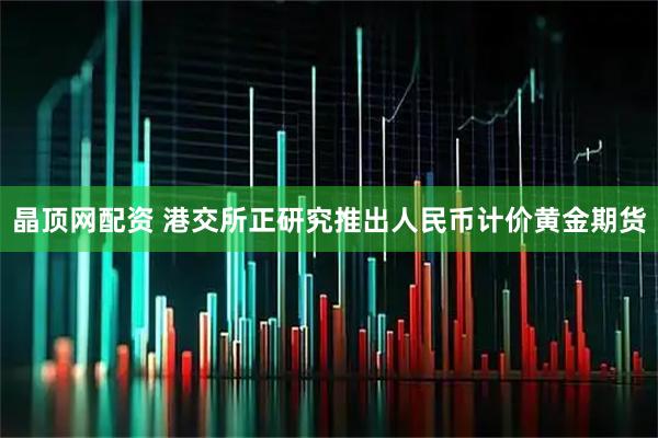 晶顶网配资 港交所正研究推出人民币计价黄金期货