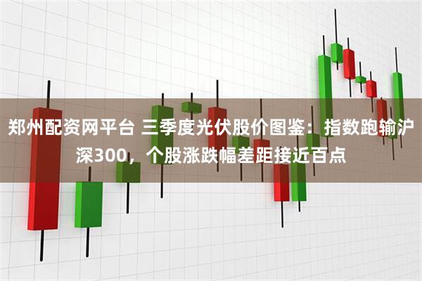 郑州配资网平台 三季度光伏股价图鉴：指数跑输沪深300，个股涨跌幅差距接近百点